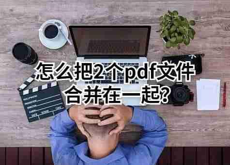 怎么把两个pdf合成一个-合并pdf文件最简单的方法-第1张图片